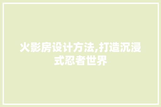 火影房设计方法,打造沉浸式忍者世界