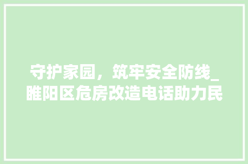 守护家园，筑牢安全防线_睢阳区危房改造电话助力民生工程