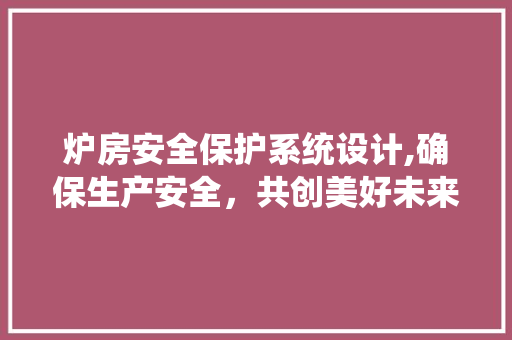 炉房安全保护系统设计,确保生产安全，共创美好未来