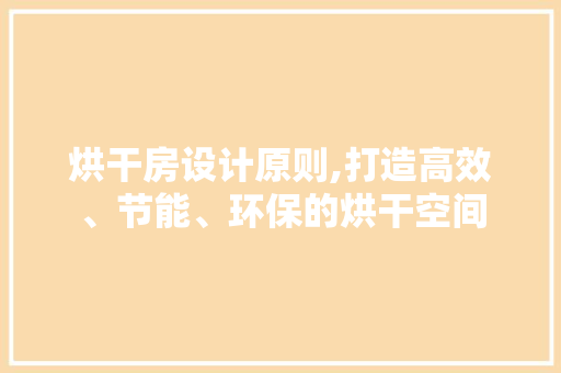 烘干房设计原则,打造高效、节能、环保的烘干空间