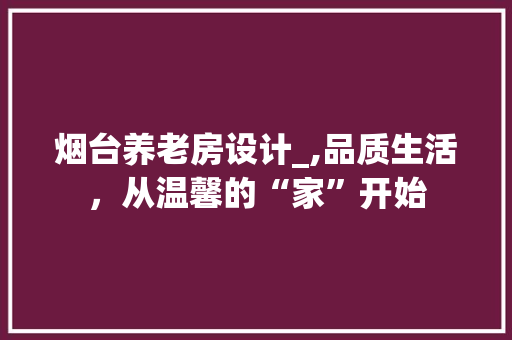 烟台养老房设计_,品质生活，从温馨的“家”开始
