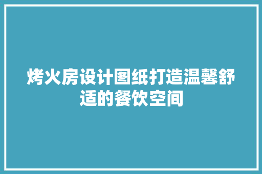 烤火房设计图纸打造温馨舒适的餐饮空间