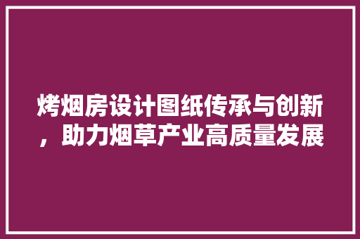 烤烟房设计图纸传承与创新，助力烟草产业高质量发展 隔断设计
