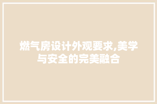 燃气房设计外观要求,美学与安全的完美融合