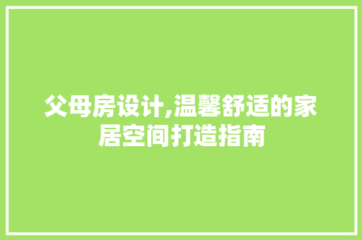 父母房设计,温馨舒适的家居空间打造指南