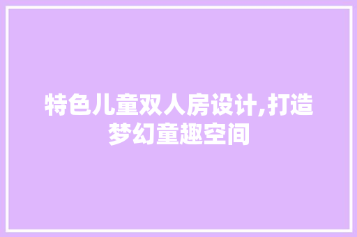 特色儿童双人房设计,打造梦幻童趣空间
