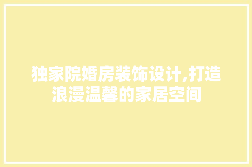 独家院婚房装饰设计,打造浪漫温馨的家居空间