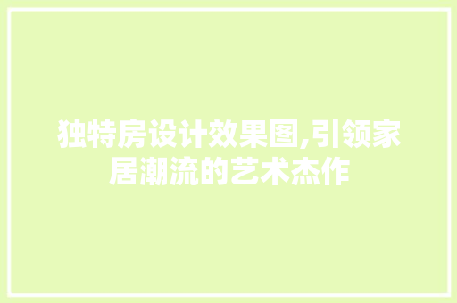 独特房设计效果图,引领家居潮流的艺术杰作