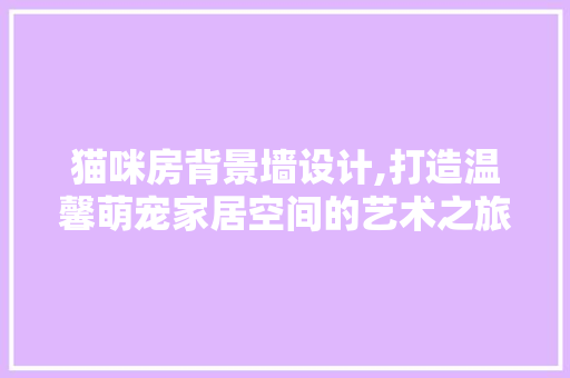 猫咪房背景墙设计,打造温馨萌宠家居空间的艺术之旅