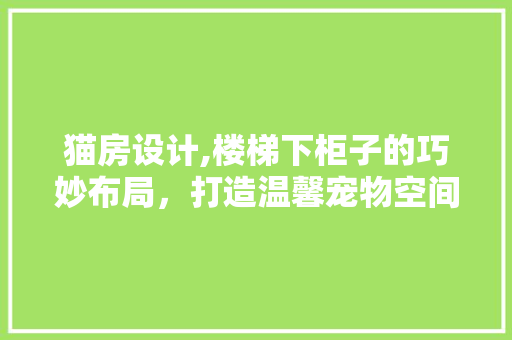 猫房设计,楼梯下柜子的巧妙布局，打造温馨宠物空间