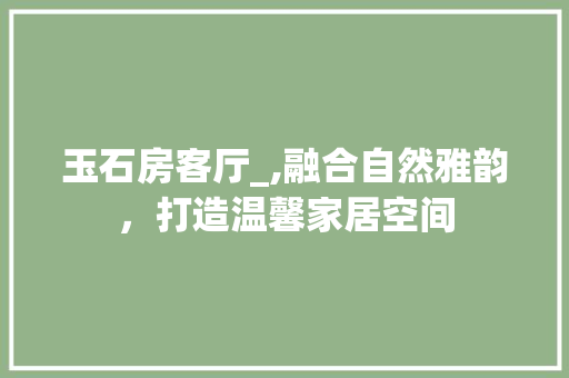 玉石房客厅_,融合自然雅韵，打造温馨家居空间