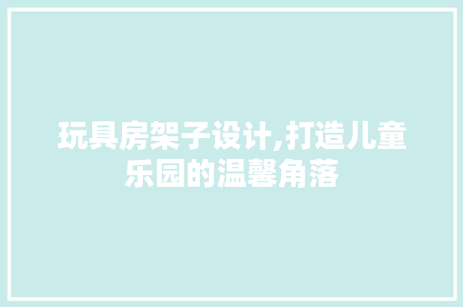 玩具房架子设计,打造儿童乐园的温馨角落