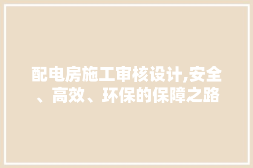 配电房施工审核设计,安全、高效、环保的保障之路