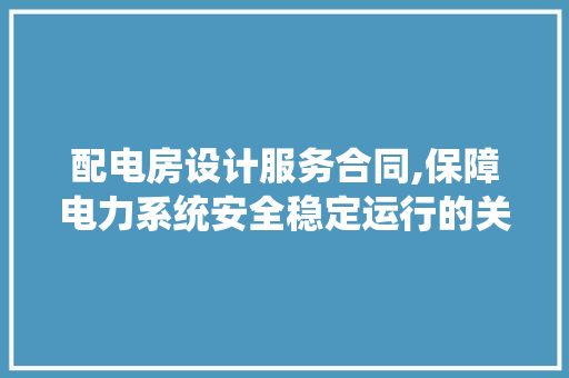 配电房设计服务合同,保障电力系统安全稳定运行的关键