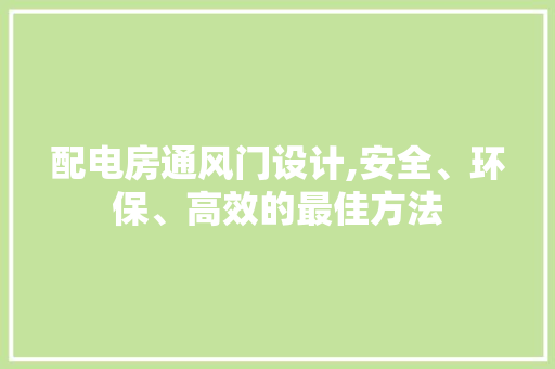 配电房通风门设计,安全、环保、高效的最佳方法