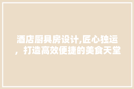 酒店厨具房设计,匠心独运，打造高效便捷的美食天堂
