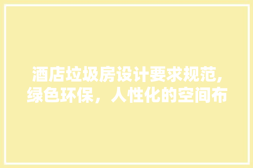 酒店垃圾房设计要求规范,绿色环保，人性化的空间布局