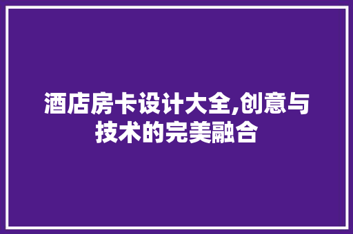 酒店房卡设计大全,创意与技术的完美融合