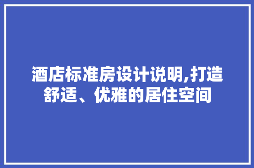 酒店标准房设计说明,打造舒适、优雅的居住空间