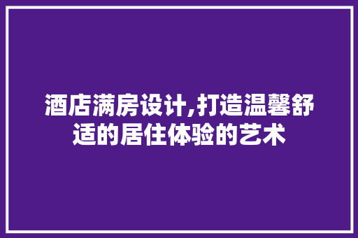 酒店满房设计,打造温馨舒适的居住体验的艺术