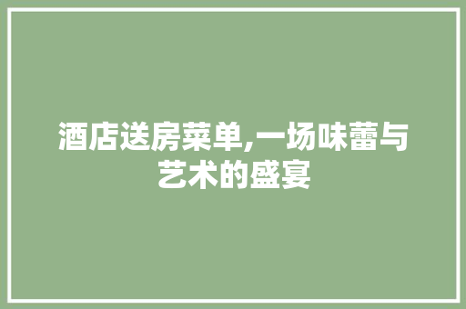 酒店送房菜单,一场味蕾与艺术的盛宴
