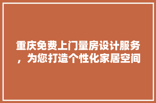 重庆免费上门量房设计服务，为您打造个性化家居空间