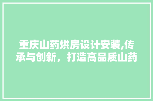 重庆山药烘房设计安装,传承与创新,打造高品质山药产品 墙面装饰 重庆山药烘房设计安装,传承与创新,打造高品质山药产品 墙面装饰