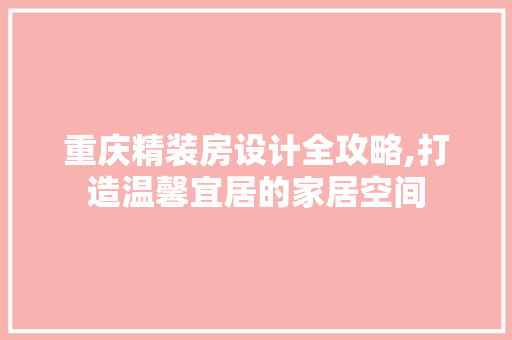 重庆精装房设计全攻略,打造温馨宜居的家居空间