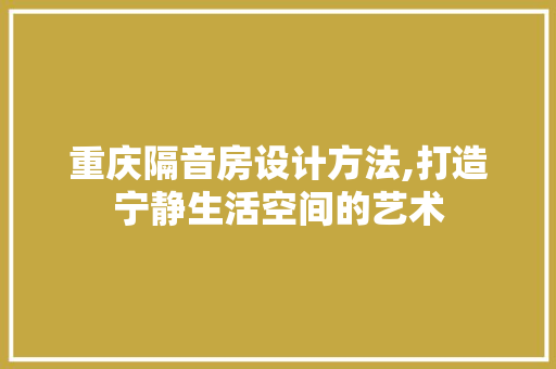 重庆隔音房设计方法,打造宁静生活空间的艺术