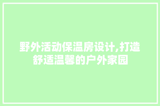 野外活动保温房设计,打造舒适温馨的户外家园 建筑设计