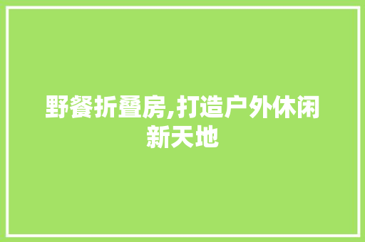 野餐折叠房,打造户外休闲新天地