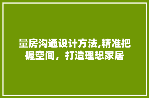 量房沟通设计方法,精准把握空间，打造理想家居