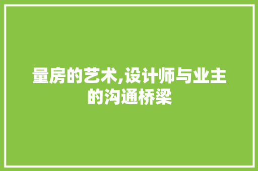 量房的艺术,设计师与业主的沟通桥梁