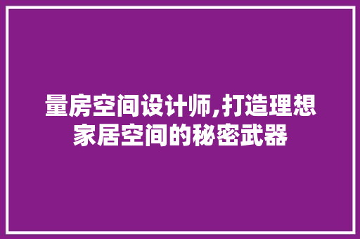 量房空间设计师,打造理想家居空间的秘密武器