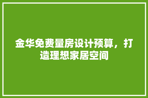 金华免费量房设计预算，打造理想家居空间