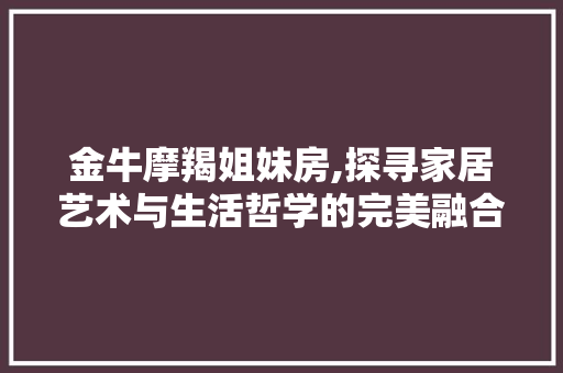 金牛摩羯姐妹房,探寻家居艺术与生活哲学的完美融合