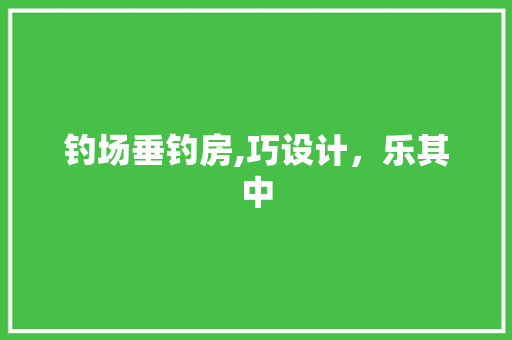 钓场垂钓房,巧设计,乐其中