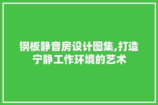 钢板静音房设计图集,打造宁静工作环境的艺术