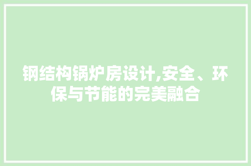钢结构锅炉房设计,安全、环保与节能的完美融合