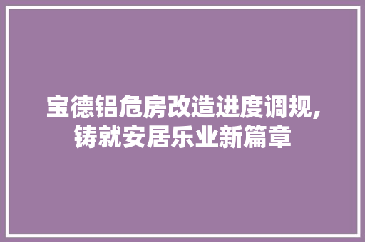 宝德铝危房改造进度调规,铸就安居乐业新篇章