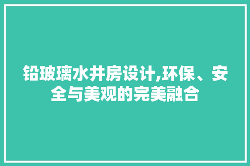 铅玻璃水井房设计,环保、安全与美观的完美融合