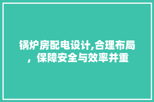 锅炉房配电设计,合理布局,保障安全与效率并重