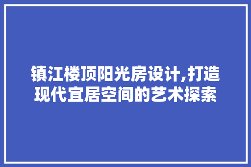 镇江楼顶阳光房设计,打造现代宜居空间的艺术探索