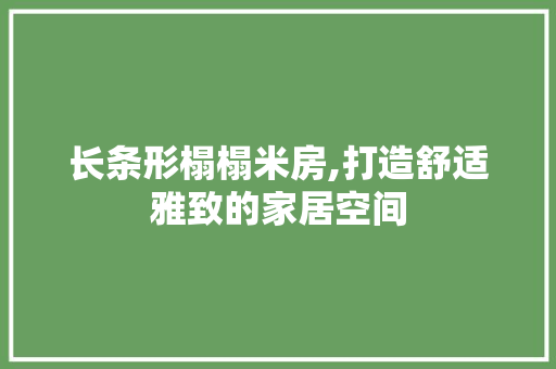 长条形榻榻米房,打造舒适雅致的家居空间