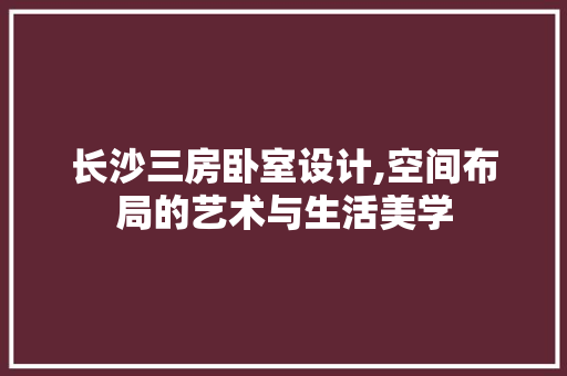 长沙三房卧室设计,空间布局的艺术与生活美学 景观设计