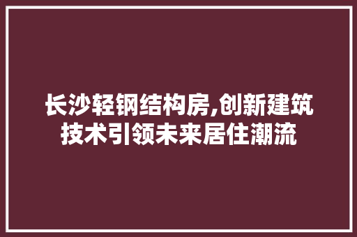 长沙轻钢结构房,创新建筑技术引领未来居住潮流