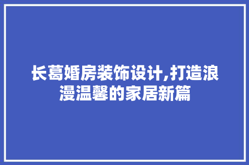 长葛婚房装饰设计,打造浪漫温馨的家居新篇