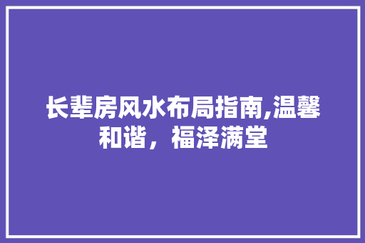 长辈房风水布局指南,温馨和谐，福泽满堂