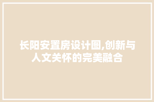 长阳安置房设计图,创新与人文关怀的完美融合