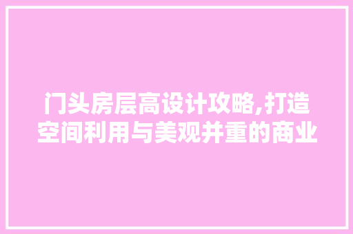 门头房层高设计攻略,打造空间利用与美观并重的商业空间